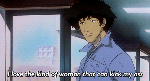 I-Love-The-Kind-Of-Woman-That-Can-Kick-My-Butt-Gif-On-Cowboy-Bebop.gif
